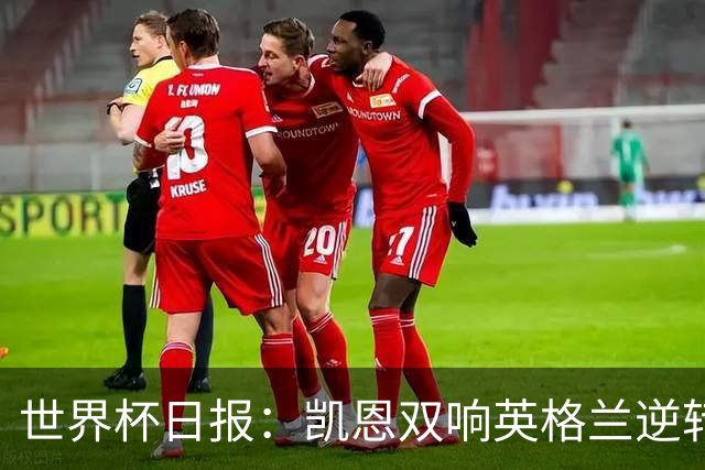 世界杯日报：凯恩双响英格兰逆转晋级 比利时内讧后加时绝杀