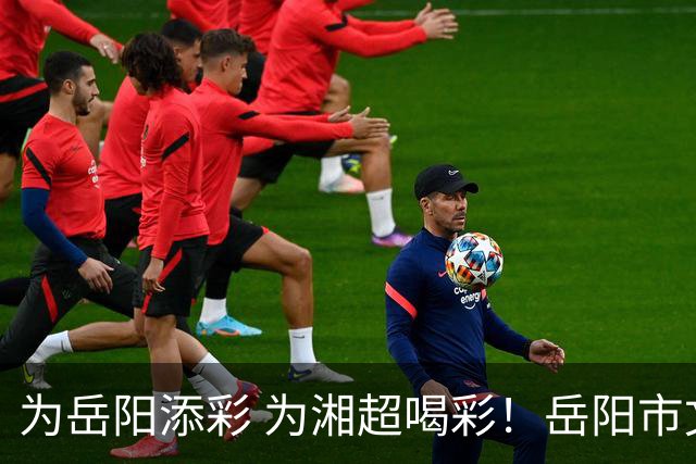 为岳阳添彩 为湘超喝彩！岳阳市文明观赛倡议书来了
