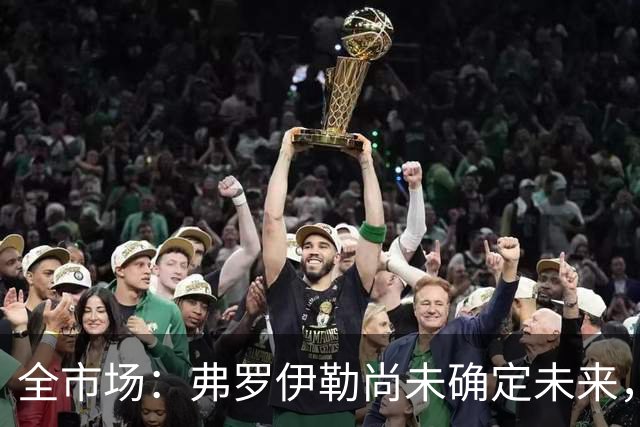 全市场：弗罗伊勒尚未确定未来，新未来城体育已介入谈判