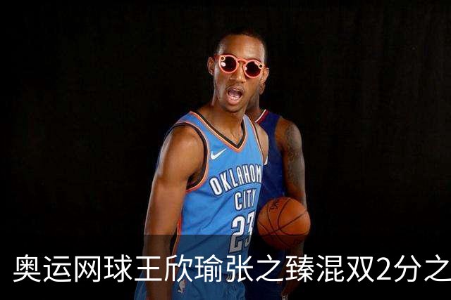 奥运网球王欣瑜张之臻混双2分之差摘银 创造历史