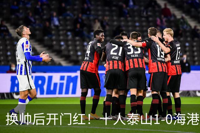 换帅后开门红！十人泰山1-0海港 泽卡制胜于金永扑点海港三球被吹
