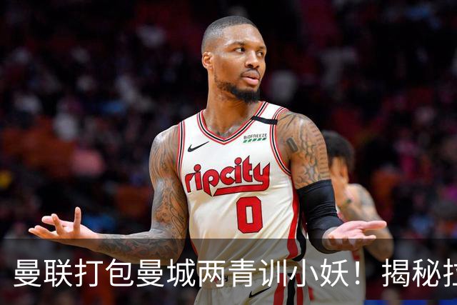 曼联打包曼城两青训小妖！揭秘拉爵雄心壮志，去年狂签12名年轻人