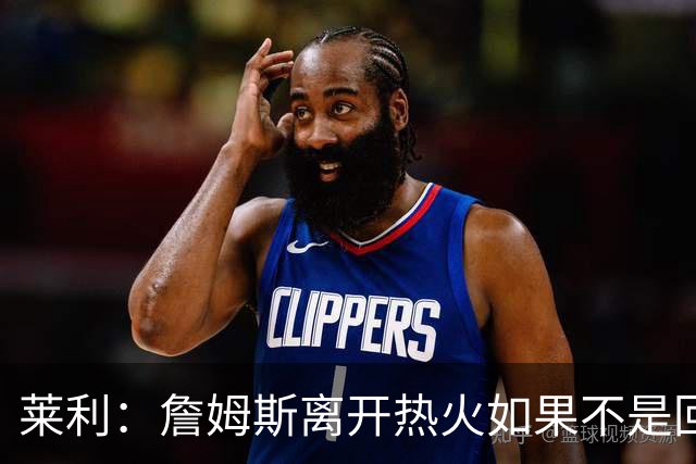 莱利：詹姆斯离开热火如果不是回家乡球队骑士 我可能会更加生气