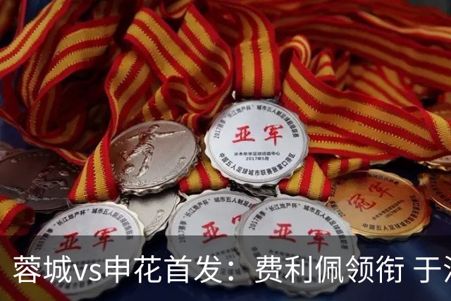 蓉城vs申花首发：费利佩领衔 于汉超、韦世豪替补