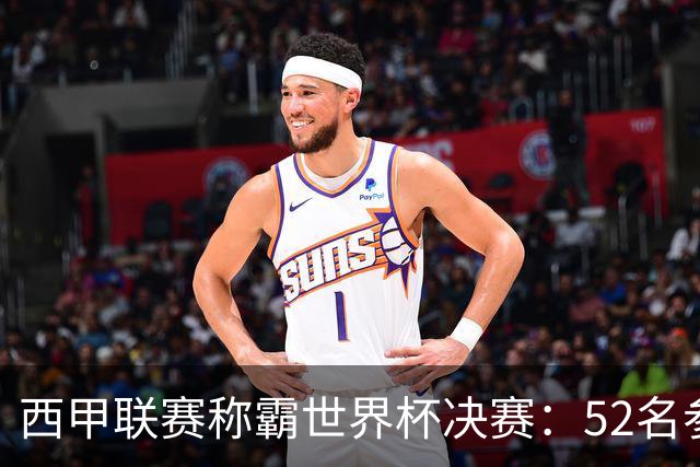 西甲联赛称霸世界杯决赛：52名参赛球员中24人效力西甲