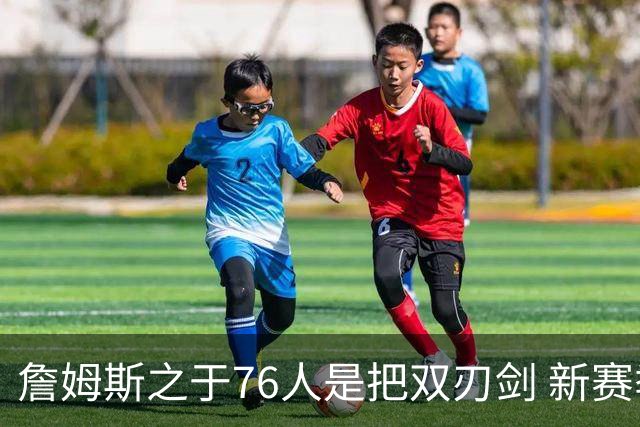 詹姆斯之于76人是把双刃剑 新赛季需直面六大隐患？