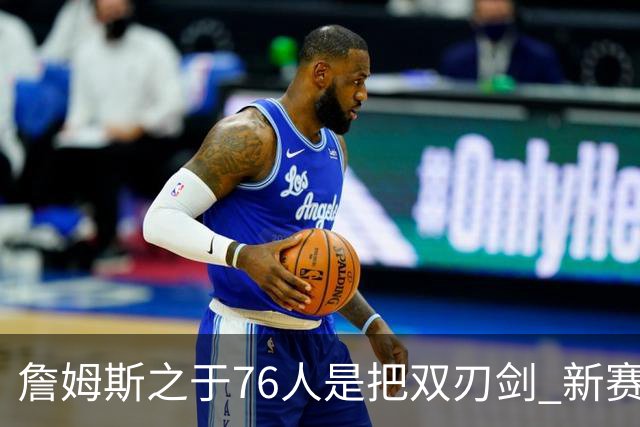詹姆斯之于76人是把双刃剑 新赛季需直面六大隐患？