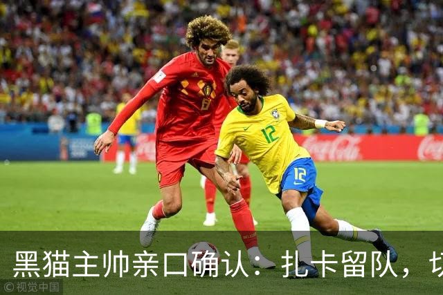 黑猫主帅亲口确认：扎卡留队，切尔西挖角失败