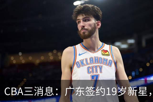 CBA三消息：广东签约19岁新星，胡明轩左右为难，朱芳雨离队原因出炉